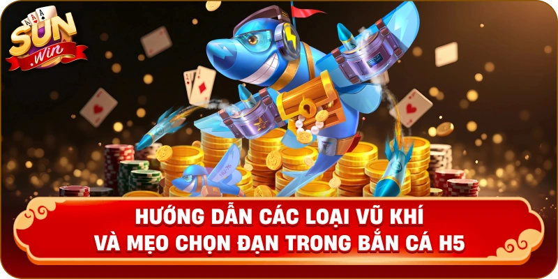 Hướng dẫn các loại vũ khí và mẹo chọn đạn trong bắn cá H5.